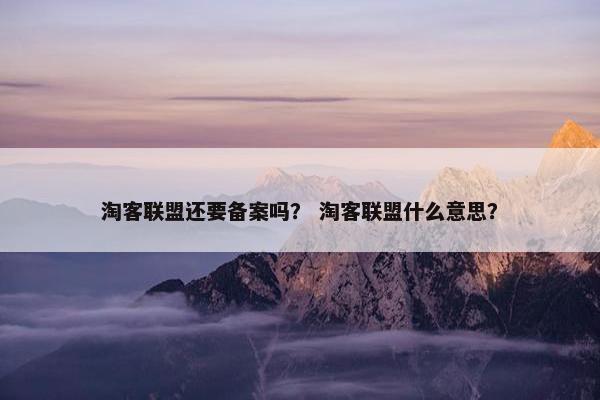 淘客联盟还要备案吗? 淘客联盟什么意思? 淘客联盟还要备案吗? 淘客联盟什么意思?