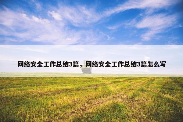 网络安全工作总结3篇，网络安全工作总结3篇怎么写