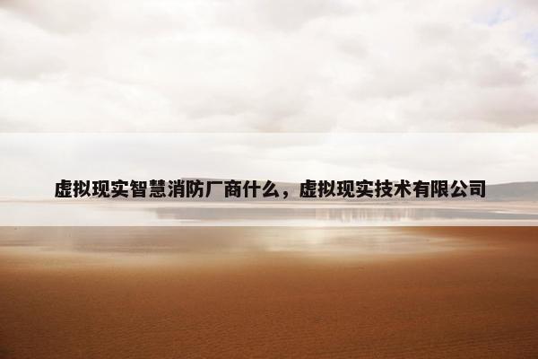 虚拟现实智慧消防厂商什么，虚拟现实技术有限公司