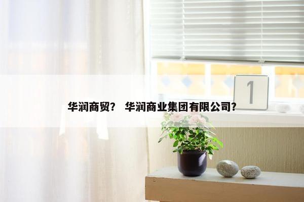 华润商贸? 华润商业集团有限公司? 华润商贸? 华润商业集团有限公司?