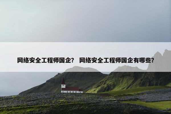 网络安全工程师国企? 网络安全工程师国企有哪些? 网络安全工程师国企? 网络安全工程师国企有哪些?
