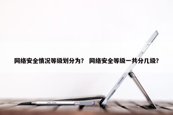 网络安全情况等级划分为? 网络安全等级一共分几级? 网络安全情况等级划分为? 网络安全等级一共分几级?
