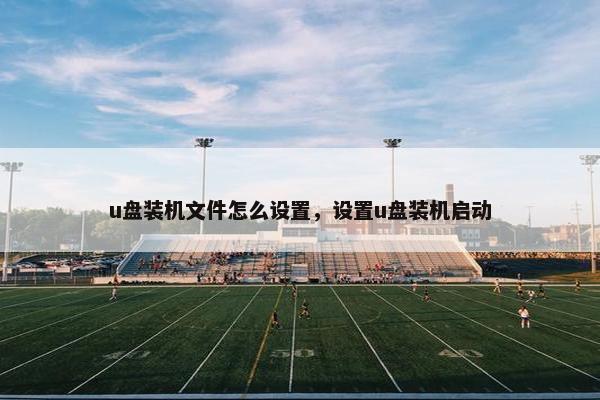 u盘装机文件怎么设置,设置u盘装机启动