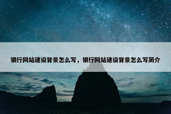 银行网站建设背景怎么写，银行网站建设背景怎么写简介