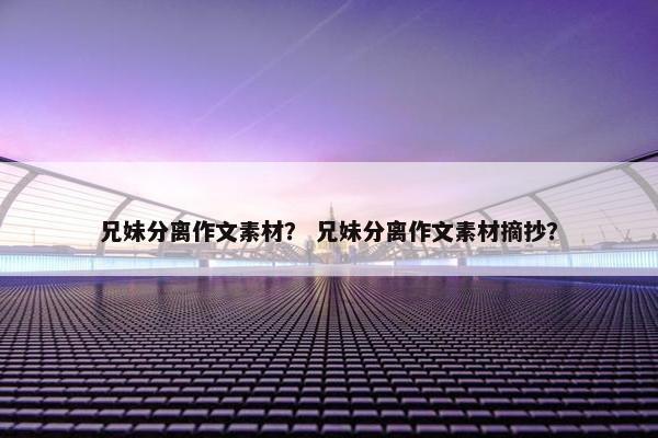 兄妹分离作文素材？ 兄妹分离作文素材摘抄？