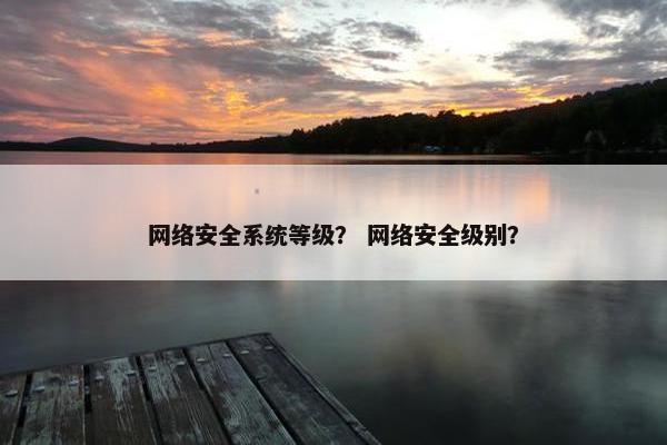 网络安全系统等级? 网络安全级别? 网络安全系统等级? 网络安全级别?