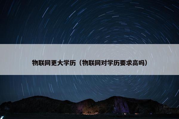 物联网更大学历(物联网对学历要求高吗)