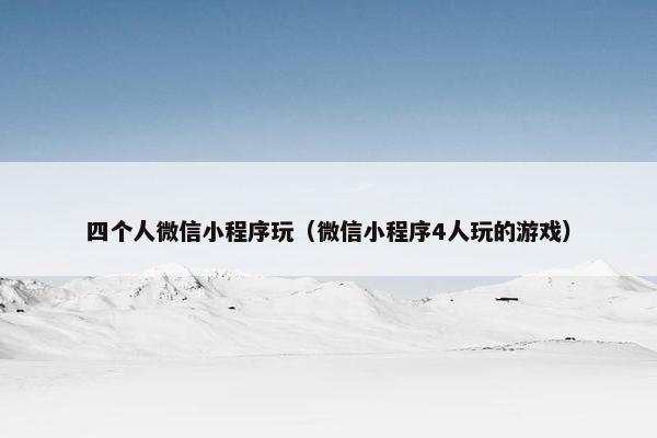 四个人微信小程序玩(微信小程序4人玩的游戏)