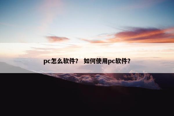 pc怎么软件？ 如何使用pc软件？