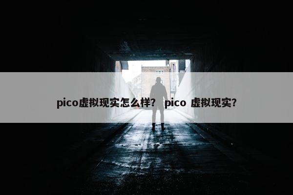 pico虚拟现实怎么样？ pico 虚拟现实？