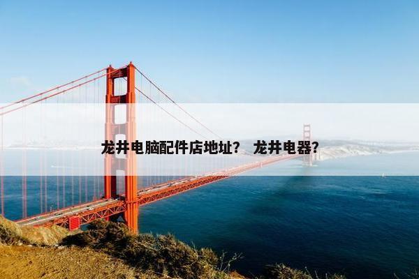 龙井电脑配件店地址？ 龙井电器？