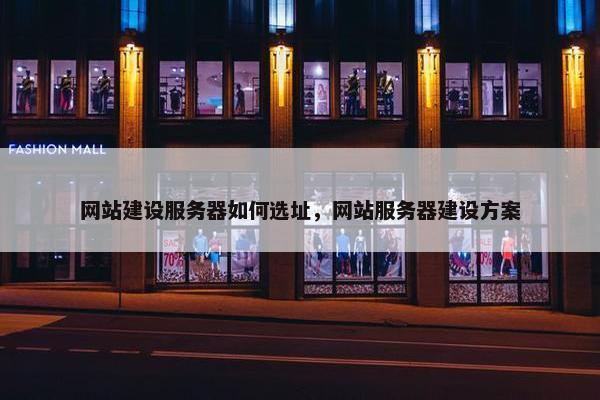 网站建设服务器如何选址,网站服务器建设方案 网站建设服务器如何选址,网站服务器建设方案