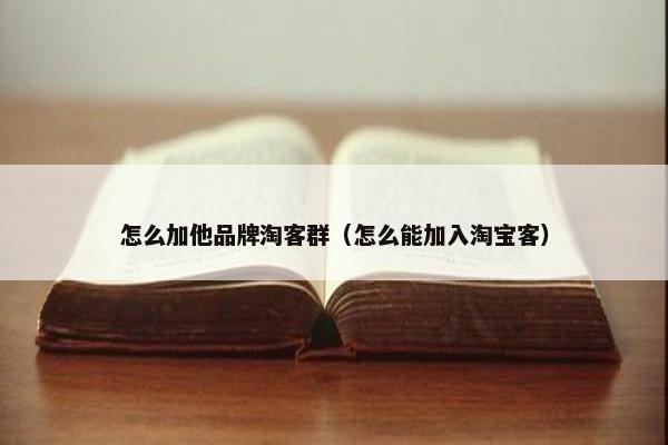 怎么加他品牌淘客群(怎么能加入淘宝客)