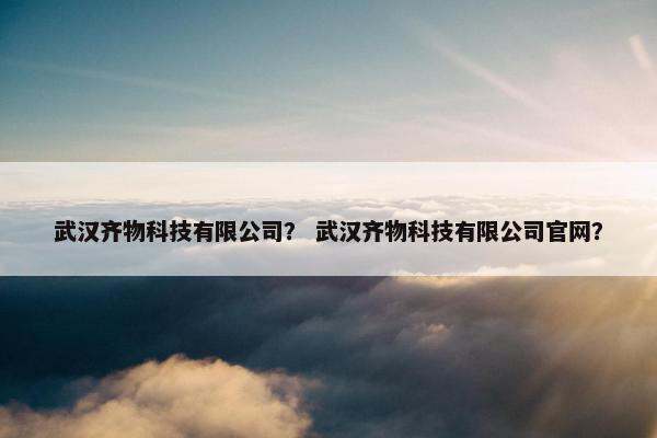 武汉齐物科技有限公司? 武汉齐物科技有限公司官网? 武汉齐物科技有限公司? 武汉齐物科技有限公司官网?