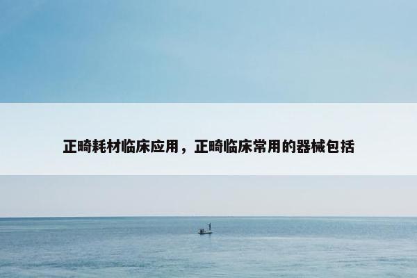 正畸耗材临床应用,正畸临床常用的器械包括 正畸耗材临床应用,正畸临床常用的器械包括