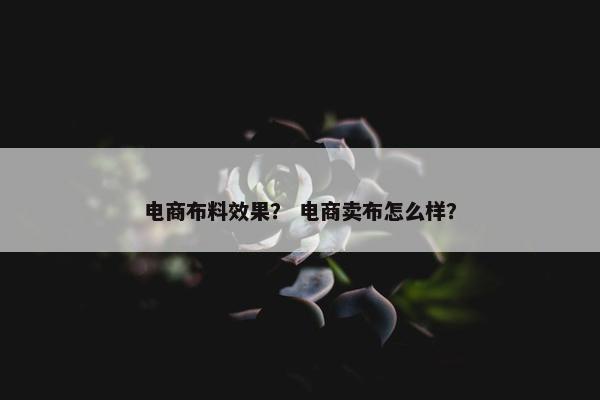 电商布料效果? 电商卖布怎么样? 电商布料效果? 电商卖布怎么样?
