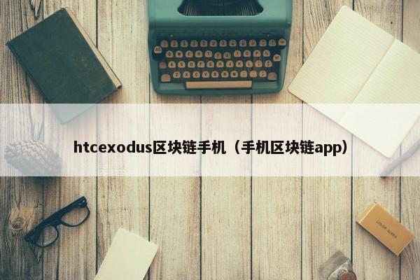 htcexodus区块链手机(手机区块链app)