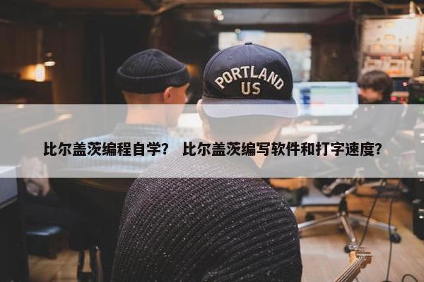 比尔盖茨编程自学？ 比尔盖茨编写软件和打字速度？