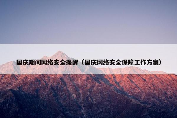 国庆期间网络安全提醒（国庆网络安全保障工作方案）
