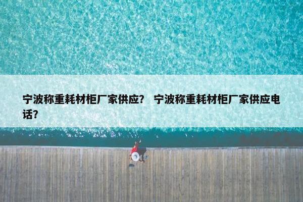 宁波称重耗材柜厂家供应? 宁波称重耗材柜厂家供应电话? 宁波称重耗材柜厂家供应? 宁波称重耗材柜厂家供应电话?