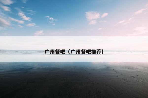 广州餐吧（广州餐吧推荐）
