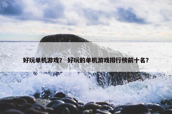 好玩单机游戏？ 好玩的单机游戏排行榜前十名？