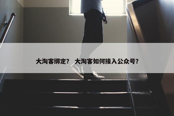 大淘客绑定？ 大淘客如何接入公众号？