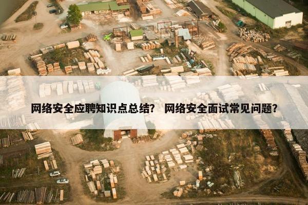 网络安全应聘知识点总结？ 网络安全面试常见问题？