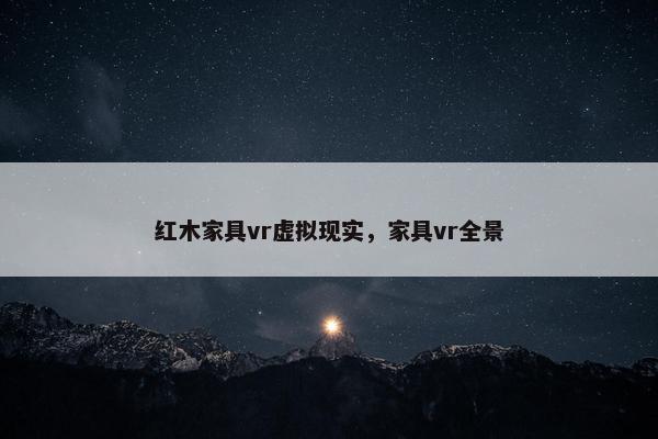 红木家具vr虚拟现实，家具vr全景