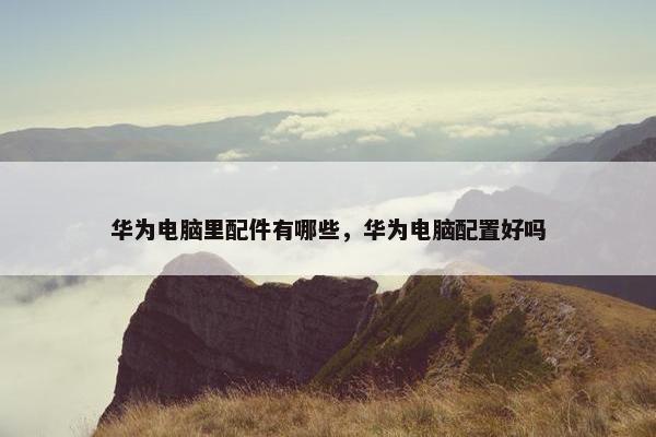 华为电脑里配件有哪些，华为电脑配置好吗