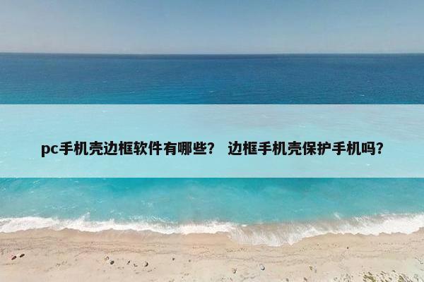 pc手机壳边框软件有哪些？ 边框手机壳保护手机吗？