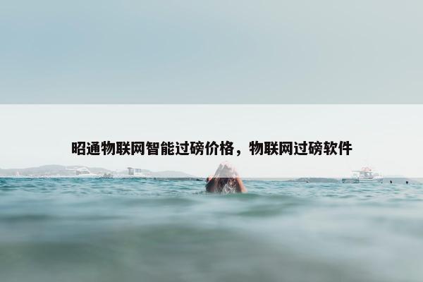 昭通物联网智能过磅价格，物联网过磅软件