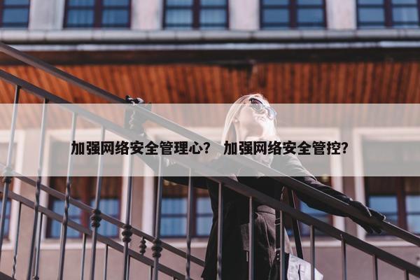 加强网络安全管理心? 加强网络安全管控?