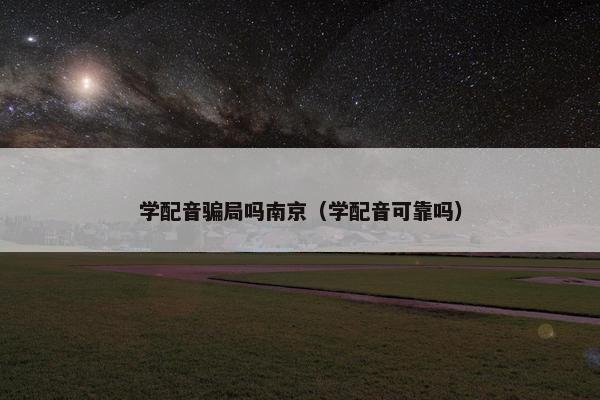 学配音骗局吗南京（学配音可靠吗）