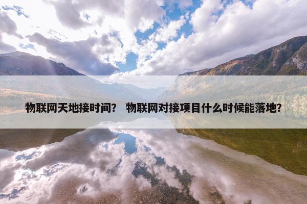 物联网天地接时间? 物联网对接项目什么时候能落地?