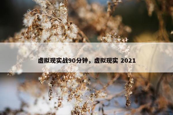 虚拟现实战90分钟,虚拟现实 2021