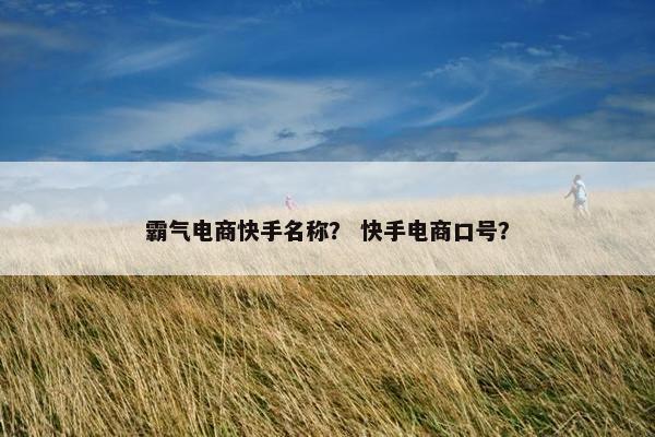 霸气电商快手名称？ 快手电商口号？