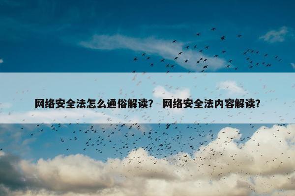 网络安全法怎么通俗解读？ 网络安全法内容解读？