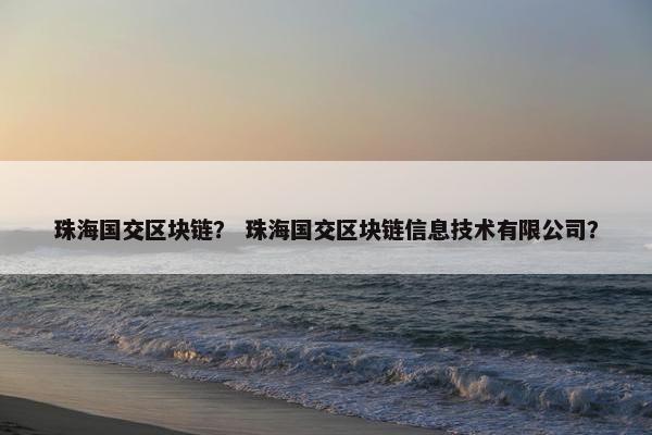 珠海国交区块链？ 珠海国交区块链信息技术有限公司？