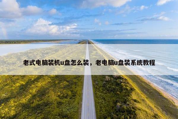 老式电脑装机u盘怎么装，老电脑u盘装系统教程