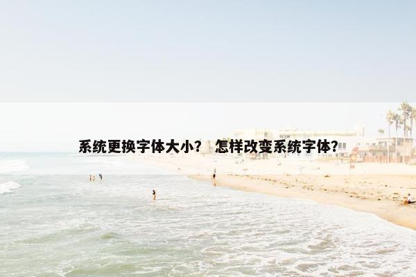 系统更换字体大小？ 怎样改变系统字体？