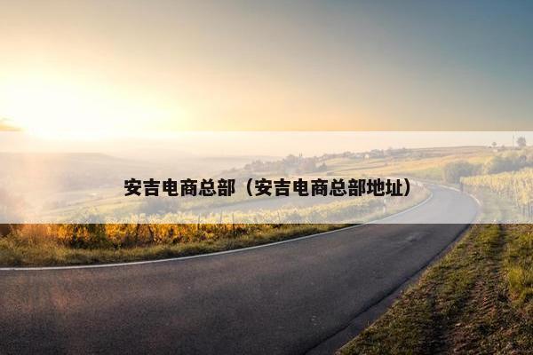 安吉电商总部(安吉电商总部地址) 安吉电商总部(安吉电商总部地址)