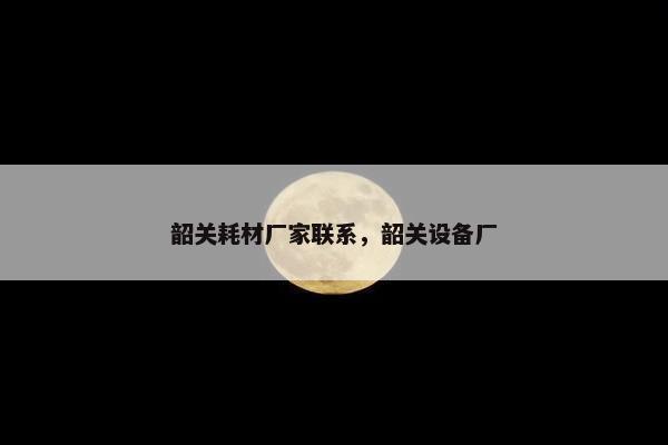 韶关耗材厂家联系，韶关设备厂