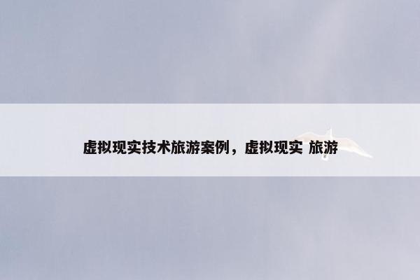 虚拟现实技术旅游案例,虚拟现实 旅游 虚拟现实技术旅游案例,虚拟现实 旅游
