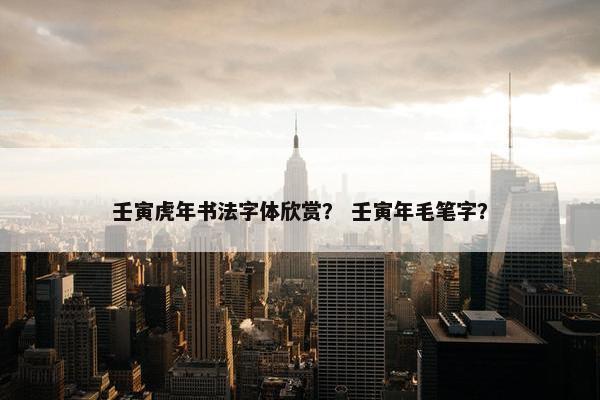 壬寅虎年书法字体欣赏？ 壬寅年毛笔字？