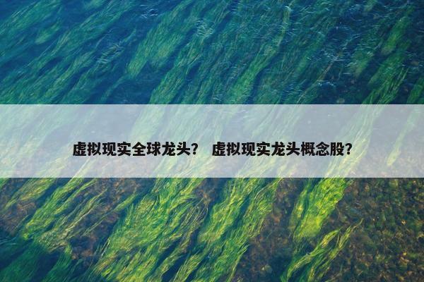虚拟现实全球龙头? 虚拟现实龙头概念股?