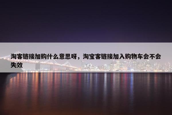 淘客链接加购什么意思呀，淘宝客链接加入购物车会不会失效
