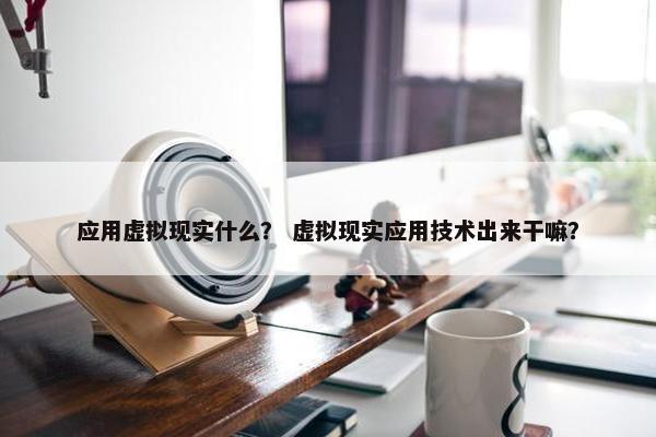 应用虚拟现实什么? 虚拟现实应用技术出来干嘛?