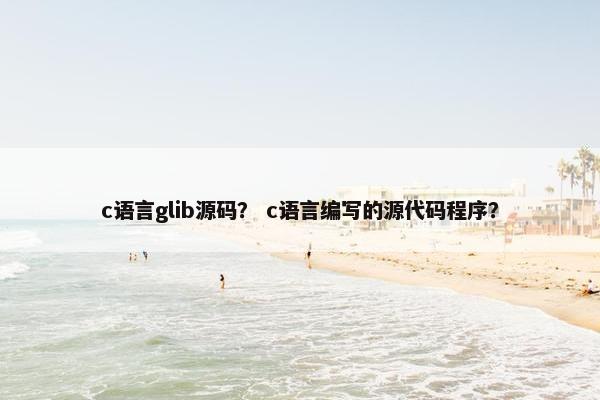 c语言glib源码？ c语言编写的源代码程序？