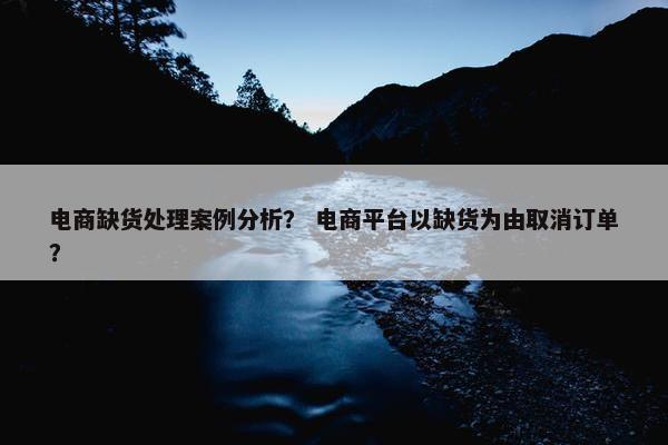 电商缺货处理案例分析？ 电商平台以缺货为由取消订单？